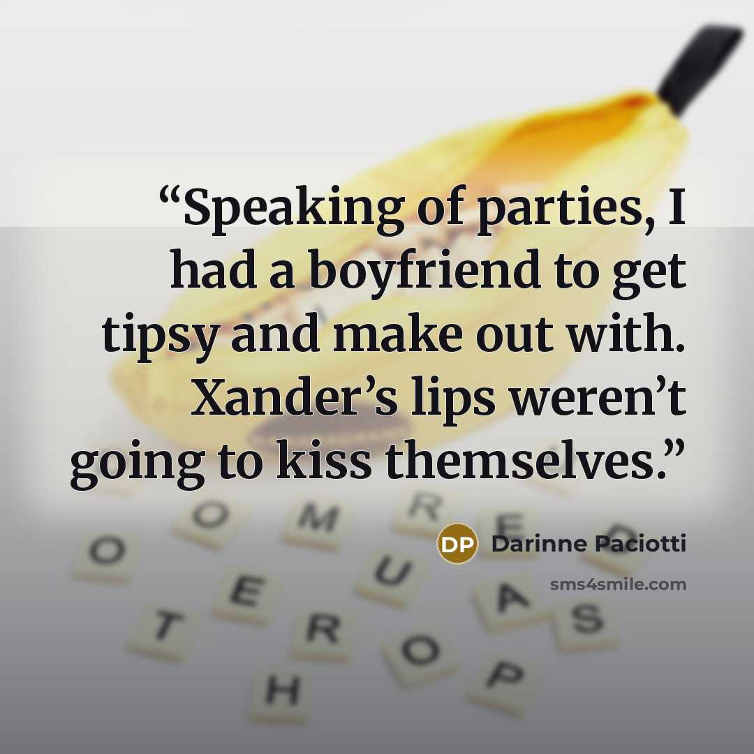 “Speaking of parties, I had a boyfriend to get tipsy and make out with. Xander’s lips weren’t going to kiss themselves.” quote by Darinne Paciotti