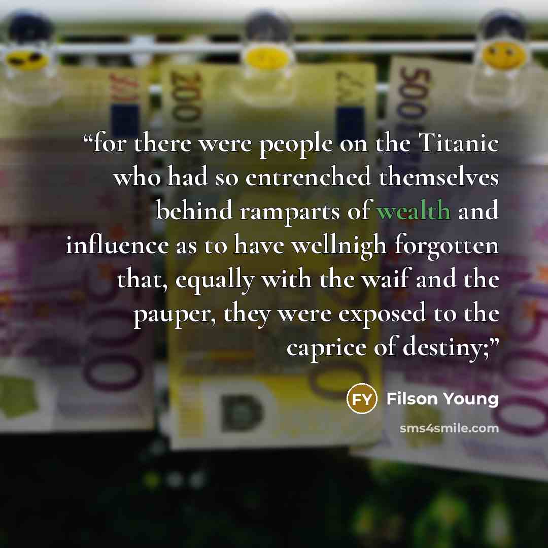 “for there were people on the Titanic who had so entrenched themselves behind ramparts of wealth and influence as to have wellnigh forgotten that, equally with the waif and the pauper, they were exposed to the caprice of destiny;” quote by Filson Young