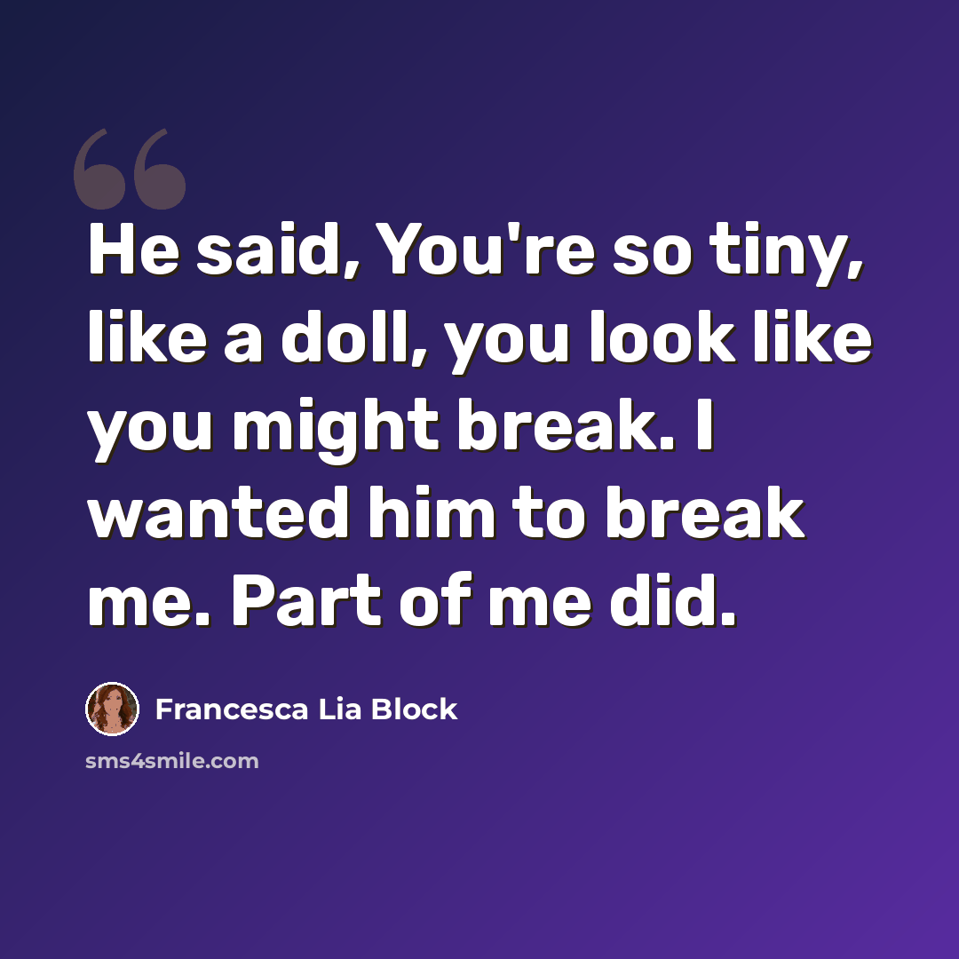 “He said, You're so tiny, like a doll, you look like you might break. I wanted him to break me. Part of me did.” quote by Francesca Lia Block