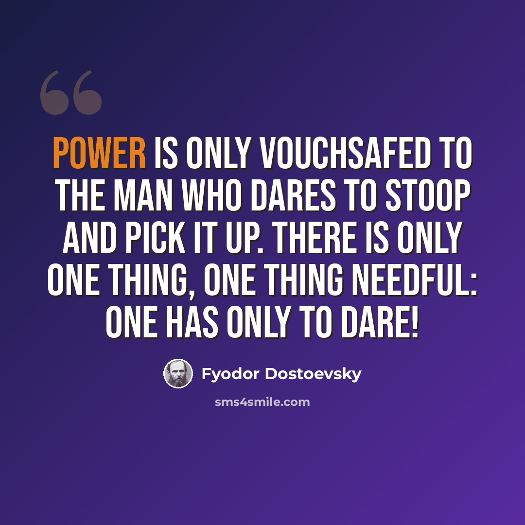 “Power is only vouchsafed to the man who dares to stoop and pick it up. There is only one thing, one thing needful: one has only to dare!” quote by Fyodor Dostoevsky