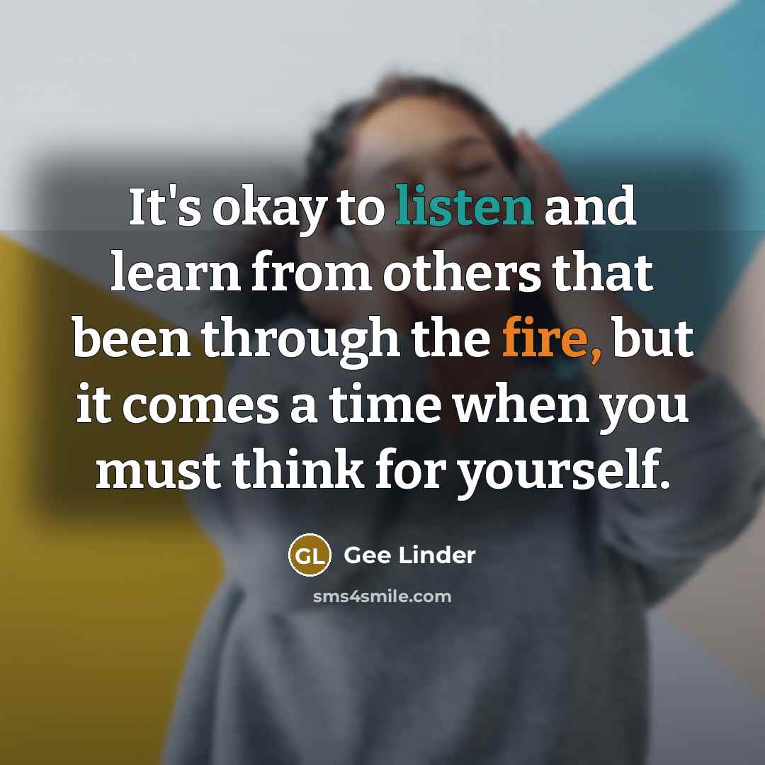 “It's okay to listen and learn from others that been through the fire, but it comes a time when you must think for yourself.” quote by Gee Linder