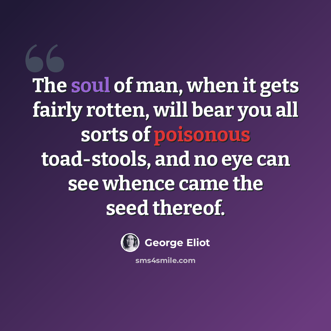 “The soul of man, when it gets fairly rotten, will bear you all sorts of poisonous toad-stools, and no eye can see whence came the seed thereof.” quote by George Eliot