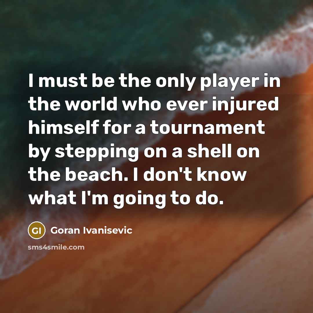 “I must be the only player in the world who ever injured himself for a tournament by stepping on a shell on the beach. I don't know what I'm going to do.” quote by Goran Ivanisevic