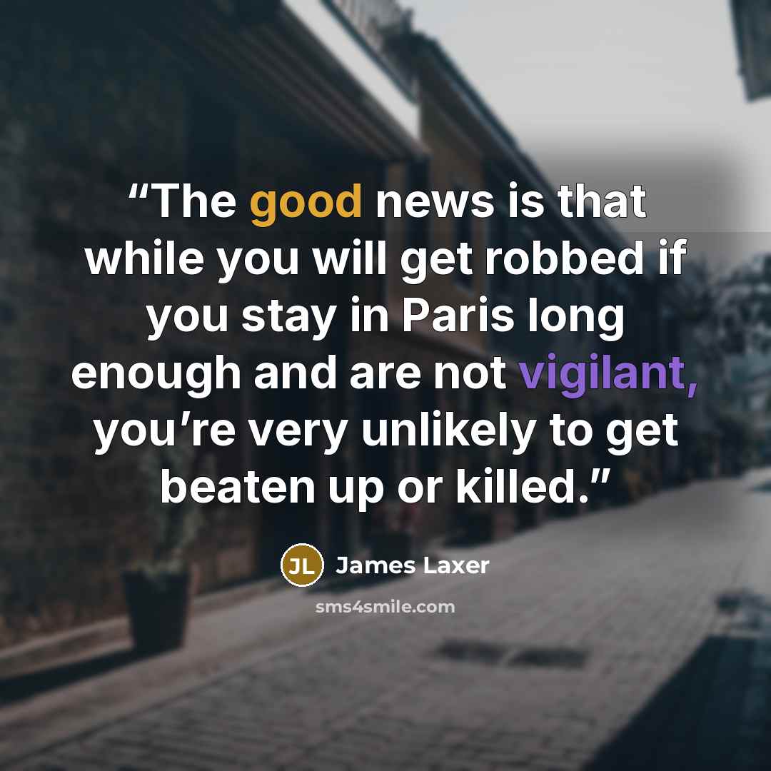 “The good news is that while you will get robbed if you stay in Paris long enough and are not vigilant, you’re very unlikely to get beaten up or killed.” quote by James Laxer