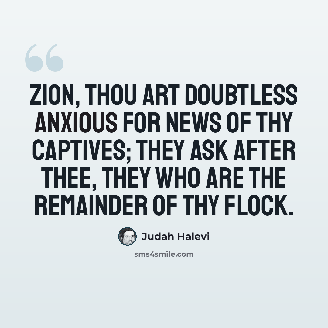 “Zion, thou art doubtless anxious for news of thy captives; they ask after thee, they who are the remainder of thy flock.” quote by Judah Halevi