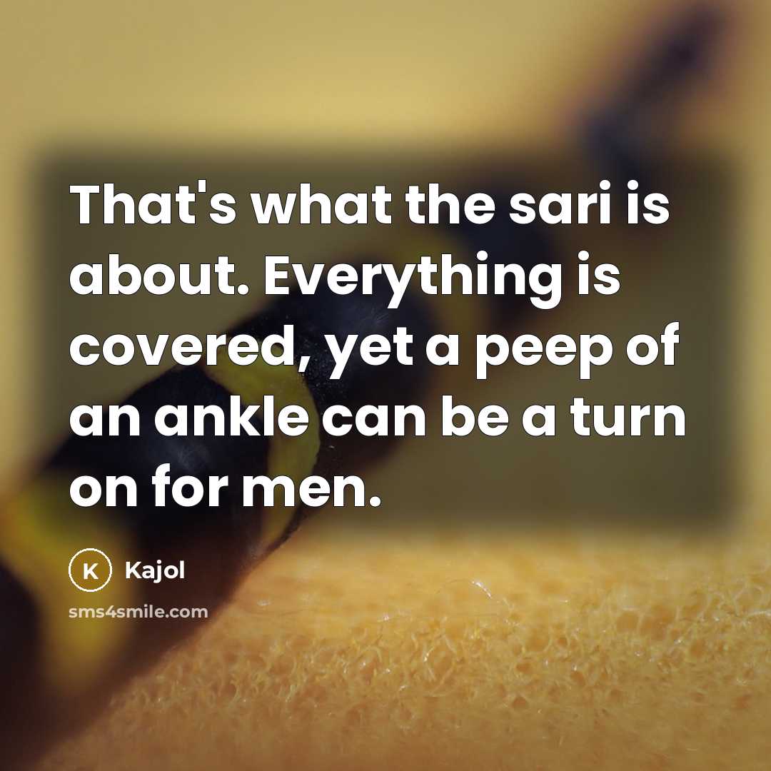 “That's what the sari is about. Everything is covered, yet a peep of an ankle can be a turn on for men.” quote by Kajol