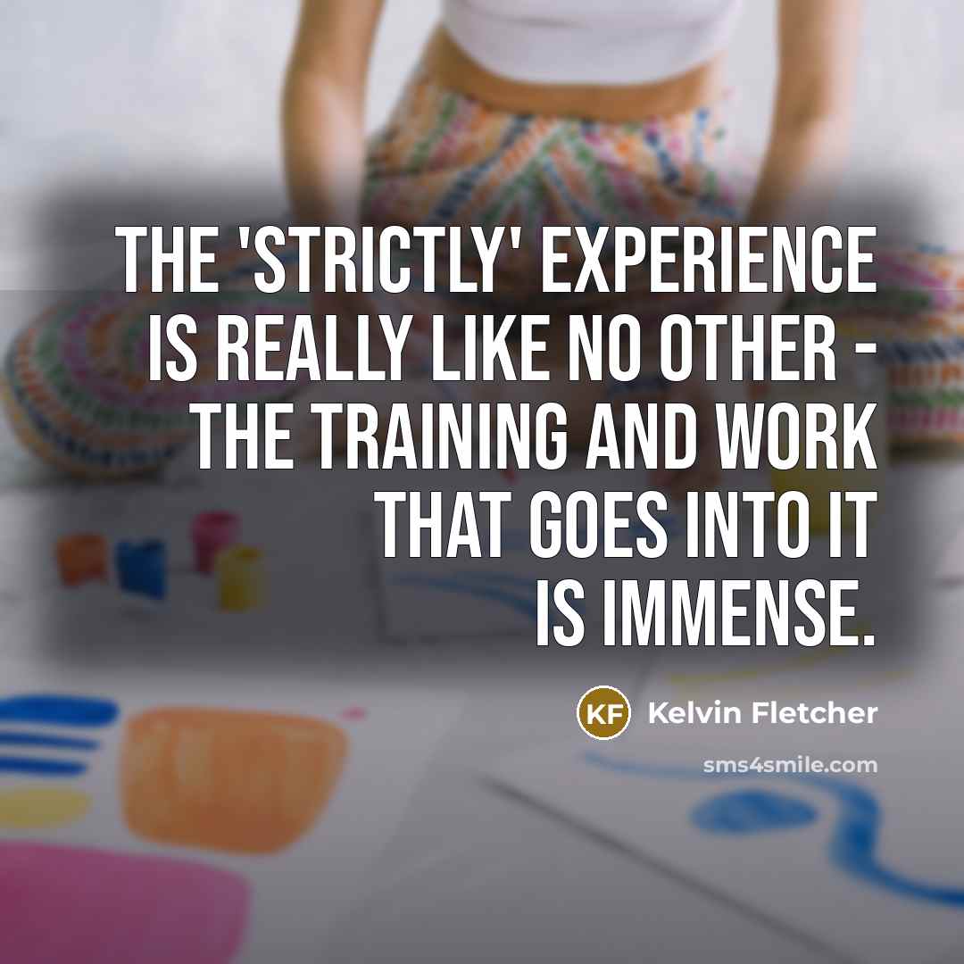 “The 'Strictly' experience is really like no other - the training and work that goes into it is immense.” quote by Kelvin Fletcher