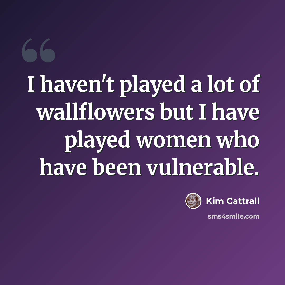 “I haven't played a lot of wallflowers but I have played women who have been vulnerable.” quote by Kim Cattrall