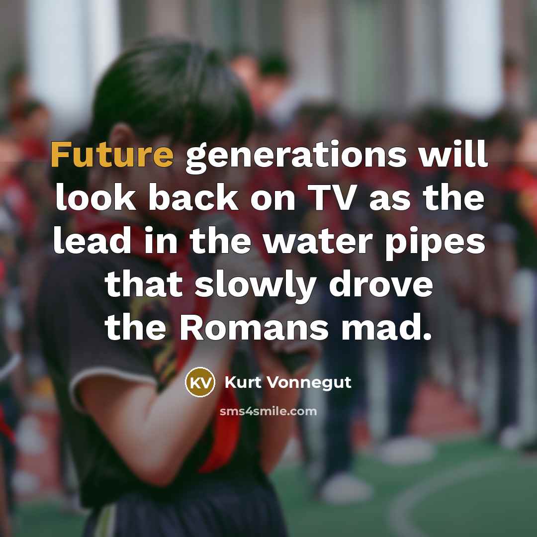 “Future generations will look back on TV as the lead in the water pipes that slowly drove the Romans mad.” quote by Kurt Vonnegut