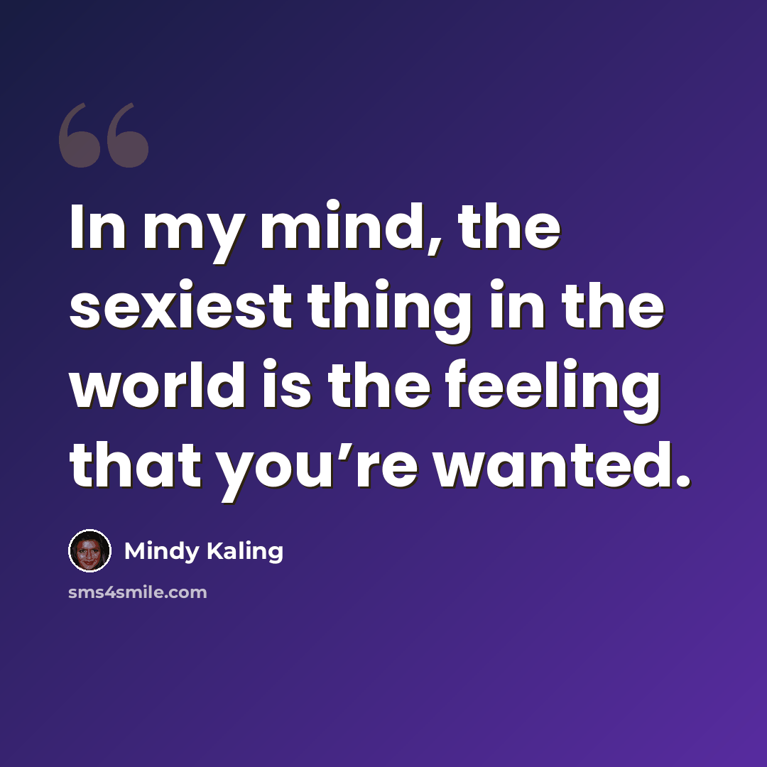 “In my mind, the sexiest thing in the world is the feeling that you’re wanted.” quote by Mindy Kaling
