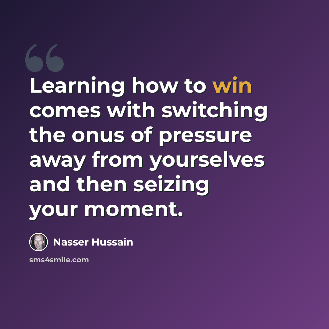 “Learning how to win comes with switching the onus of pressure away from yourselves and then seizing your moment.” quote by Nasser Hussain