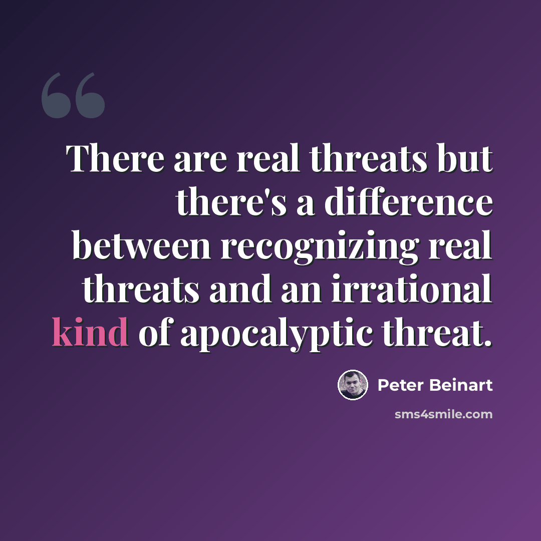 “There are real threats but there's a difference between recognizing real threats and an irrational kind of apocalyptic threat.” quote by Peter Beinart