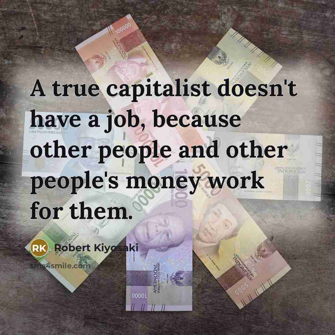 “A true capitalist doesn't have a job, because other people and other people's money work for them.” quote by Robert Kiyosaki