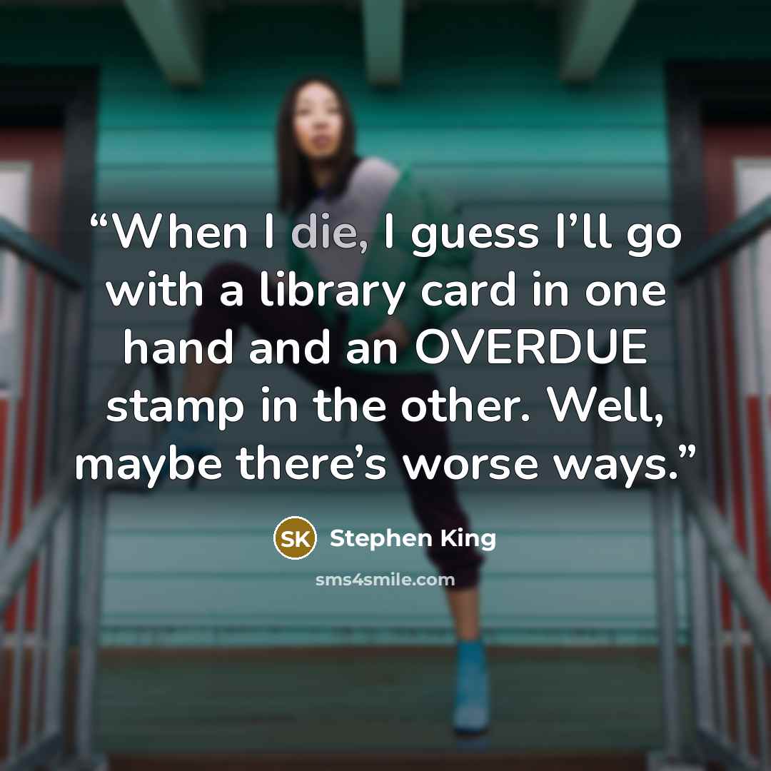 “When I die, I guess I’ll go with a library card in one hand and an OVERDUE stamp in the other. Well, maybe there’s worse ways.” quote by Stephen King