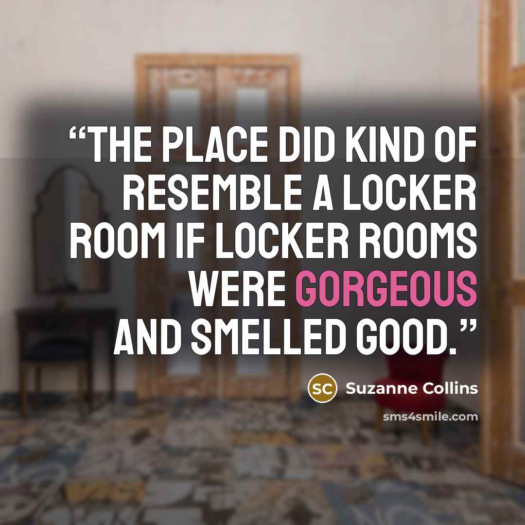 “The place did kind of resemble a locker room if locker rooms were gorgeous and smelled good.” quote by Suzanne Collins