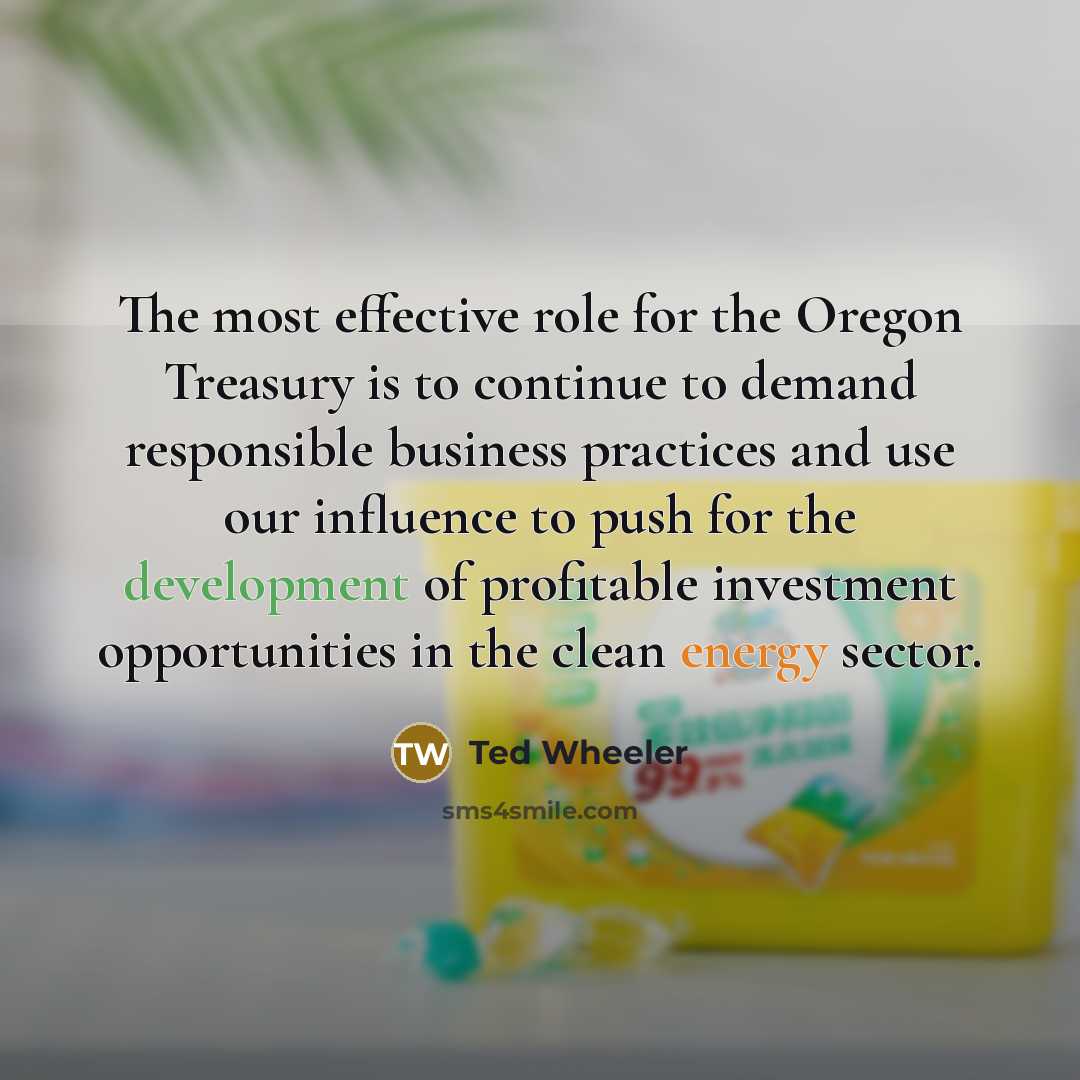 “The most effective role for the Oregon Treasury is to continue to demand responsible business practices and use our influence to push for the development of profitable investment opportunities in the clean energy sector.” quote by Ted Wheeler