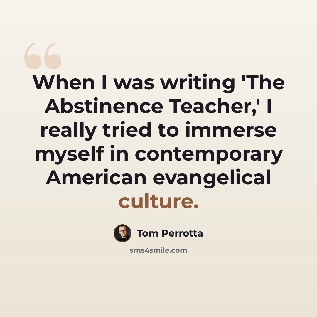 “When I was writing 'The Abstinence Teacher,' I really tried to immerse myself in contemporary American evangelical culture.” quote by Tom Perrotta