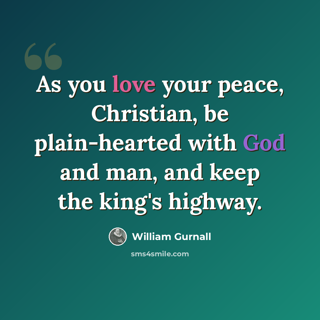 “As you love your peace, Christian, be plain-hearted with God and man, and keep the king's highway.” quote by William Gurnall