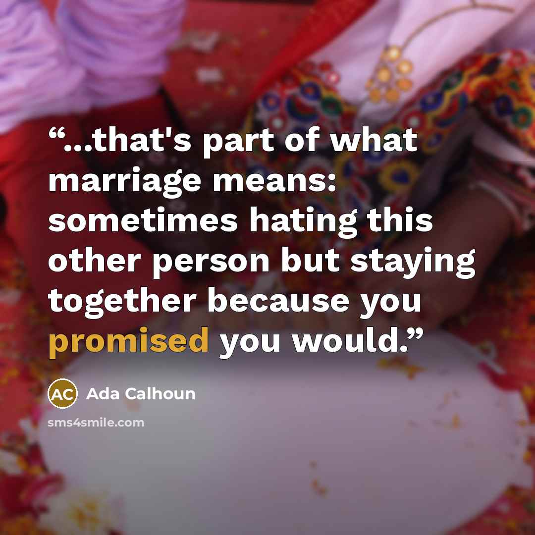 “...that's part of what marriage means: sometimes hating this other person but staying together because you promised you would.” quote by Ada Calhoun
