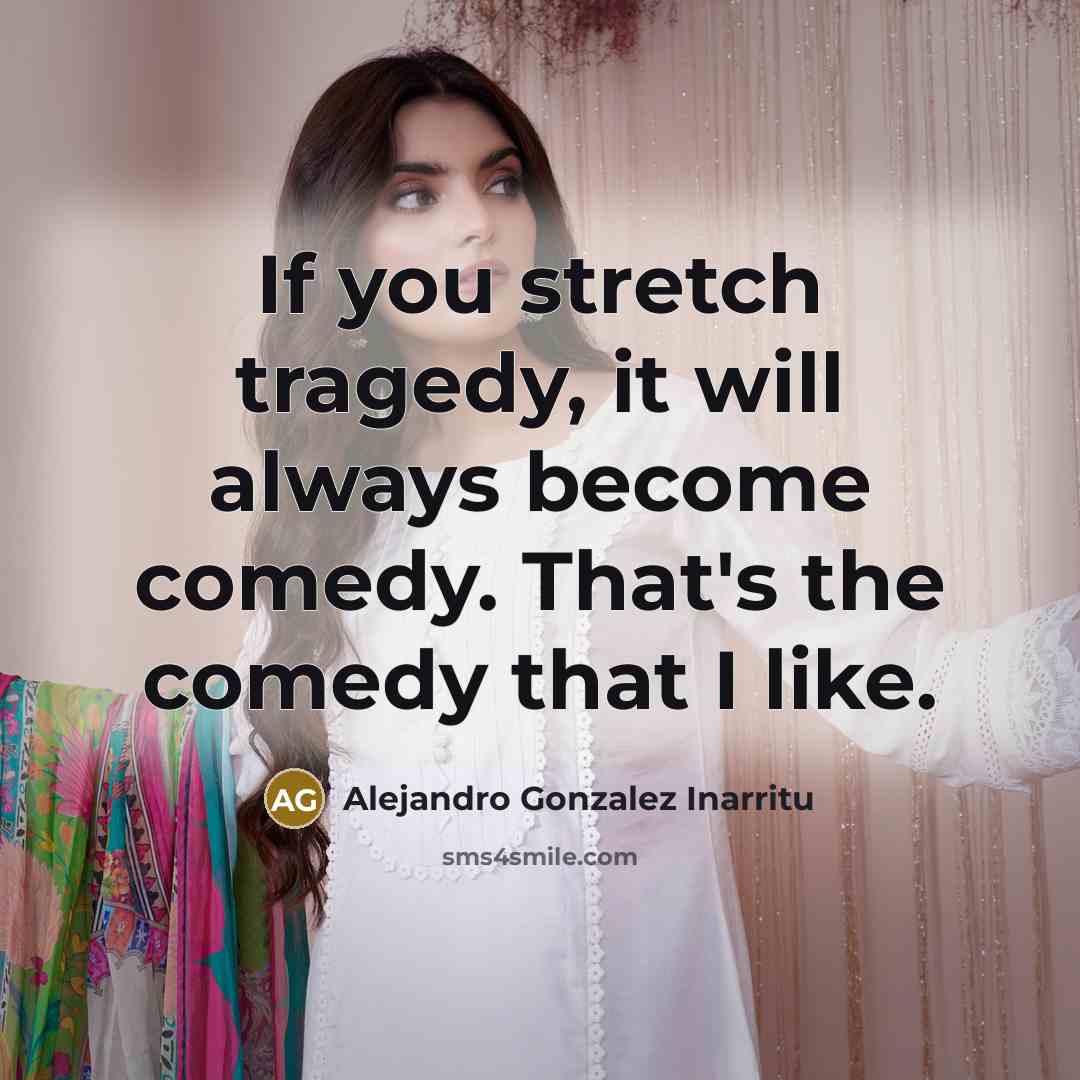“If you stretch tragedy, it will always become comedy. That's the comedy that I like.” quote by Alejandro Gonzalez Inarritu