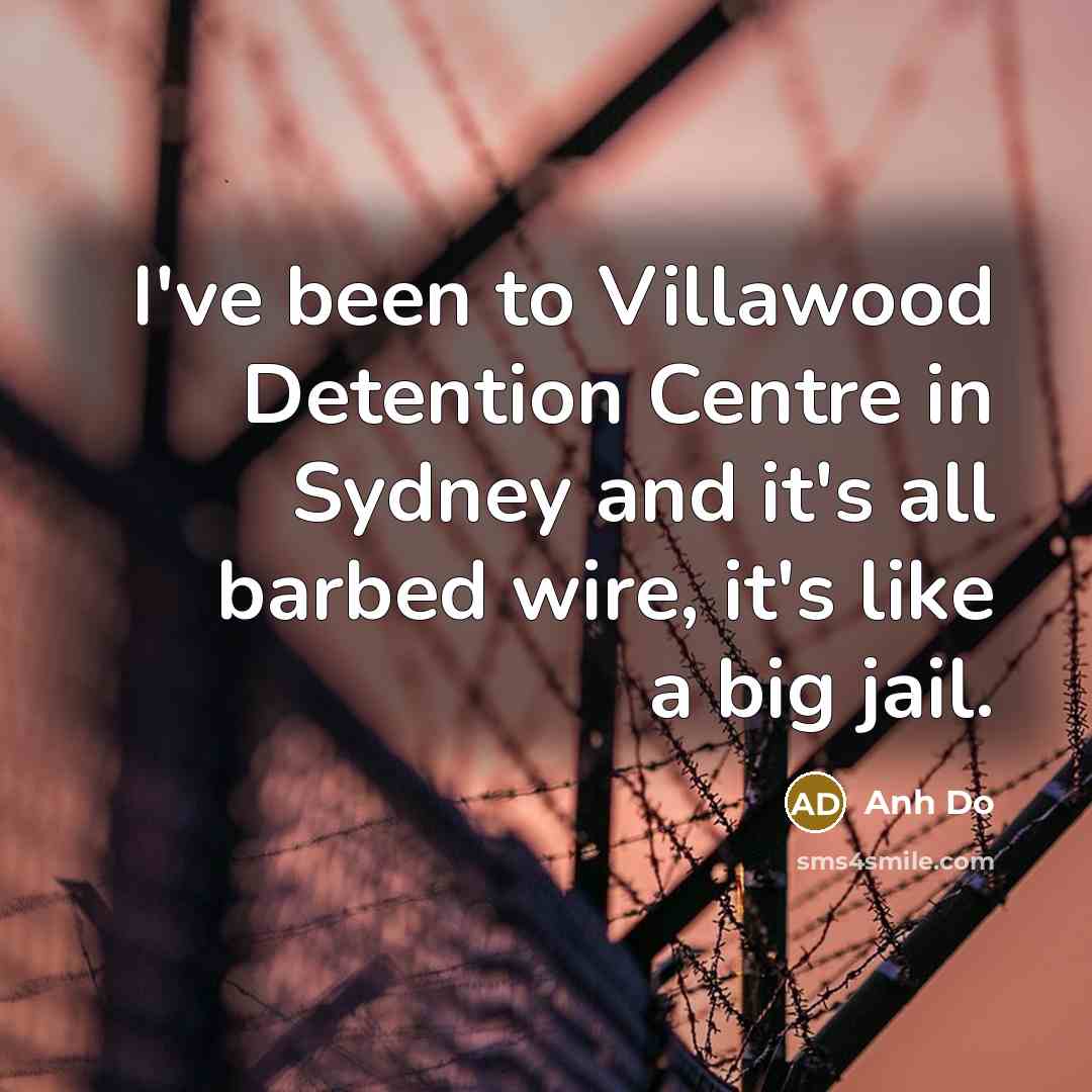 “I've been to Villawood Detention Centre in Sydney and it's all barbed wire, it's like a big jail.” quote by Anh Do