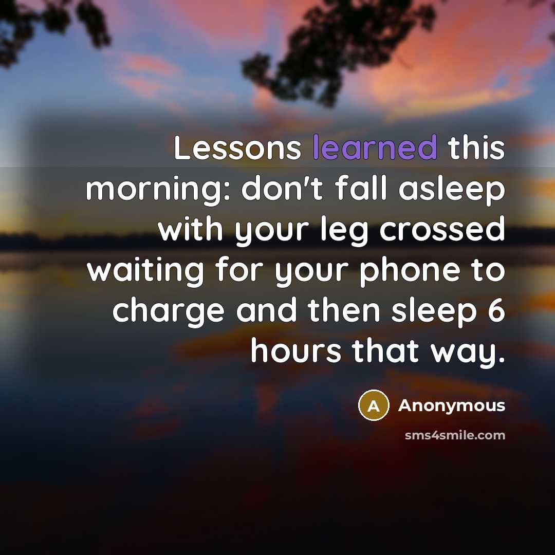 “Lessons learned this morning: don't fall asleep with your leg crossed waiting for your phone to charge and then sleep 6 hours that way.” quote by Anonymous