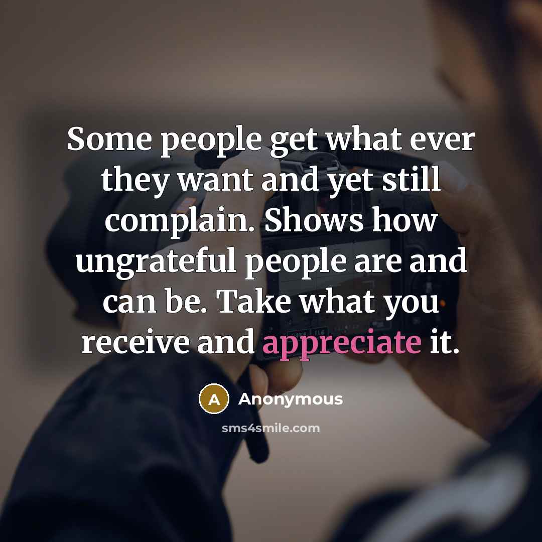 “Some people get what ever they want and yet still complain. Shows how ungrateful people are and can be. Take what you receive and appreciate it.” quote by Anonymous