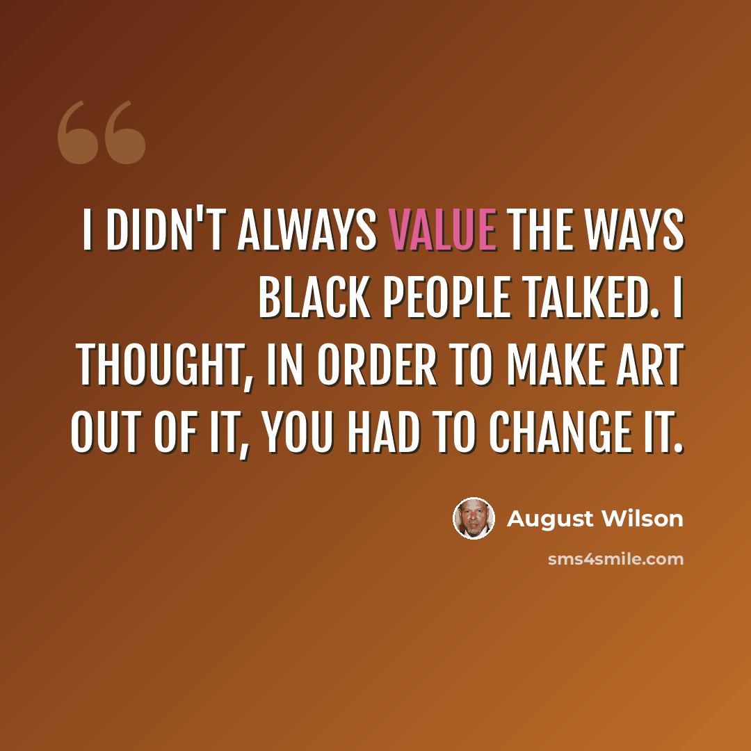 “I didn't always value the ways black people talked. I thought, in order to make art out of it, you had to change it.” quote by August Wilson