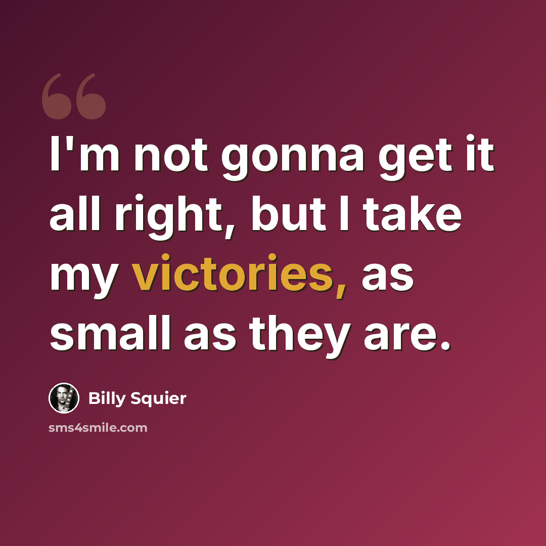“I'm not gonna get it all right, but I take my victories, as small as they are.” quote by Billy Squier