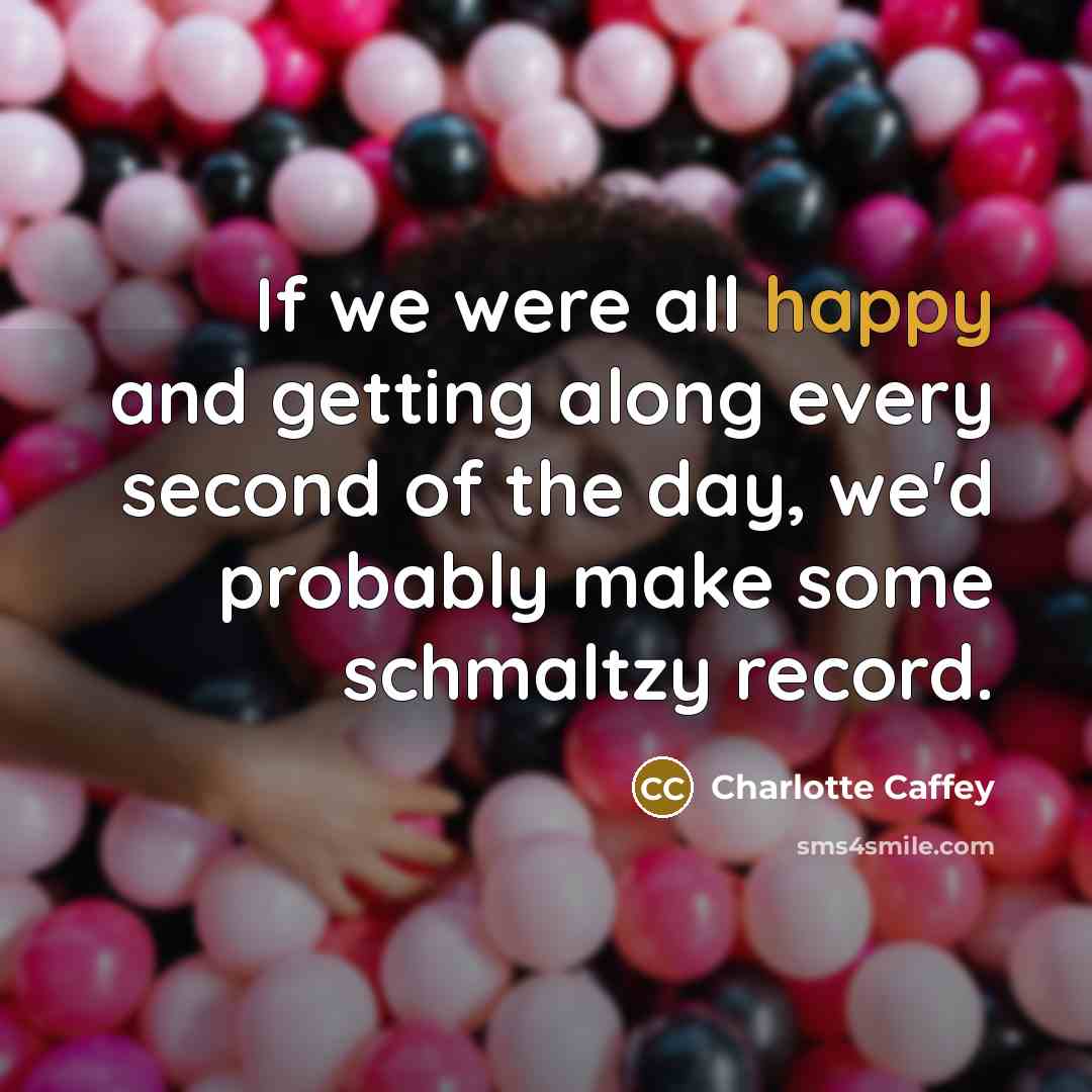 “If we were all happy and getting along every second of the day, we'd probably make some schmaltzy record.” quote by Charlotte Caffey