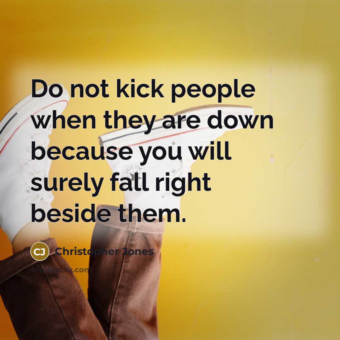 “Do not kick people when they are down because you will surely fall right beside them.” quote by Christopher Jones