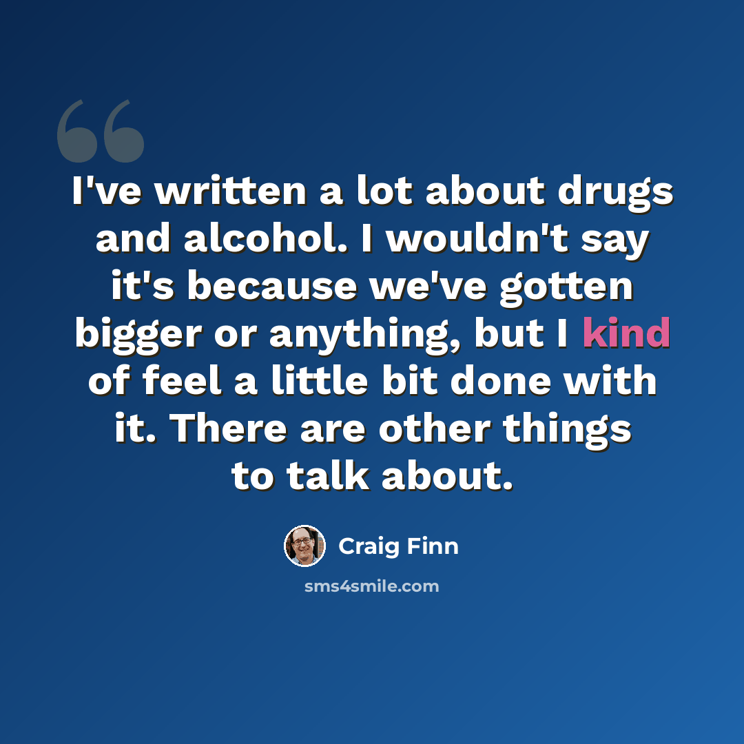 “I've written a lot about drugs and alcohol. I wouldn't say it's because we've gotten bigger or anything, but I kind of feel a little bit done with it. There are other things to talk about.” quote by Craig Finn