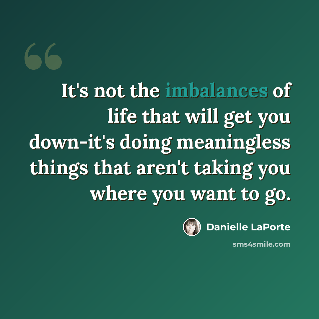 “It's not the imbalances of life that will get you down-it's doing meaningless things that aren't taking you where you want to go.” quote by Danielle LaPorte