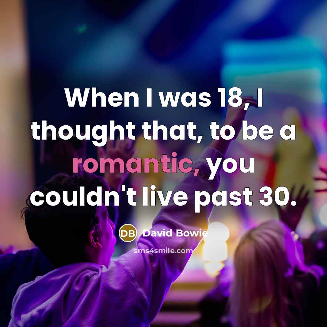 “When I was 18, I thought that, to be a romantic, you couldn't live past 30.” quote by David Bowie
