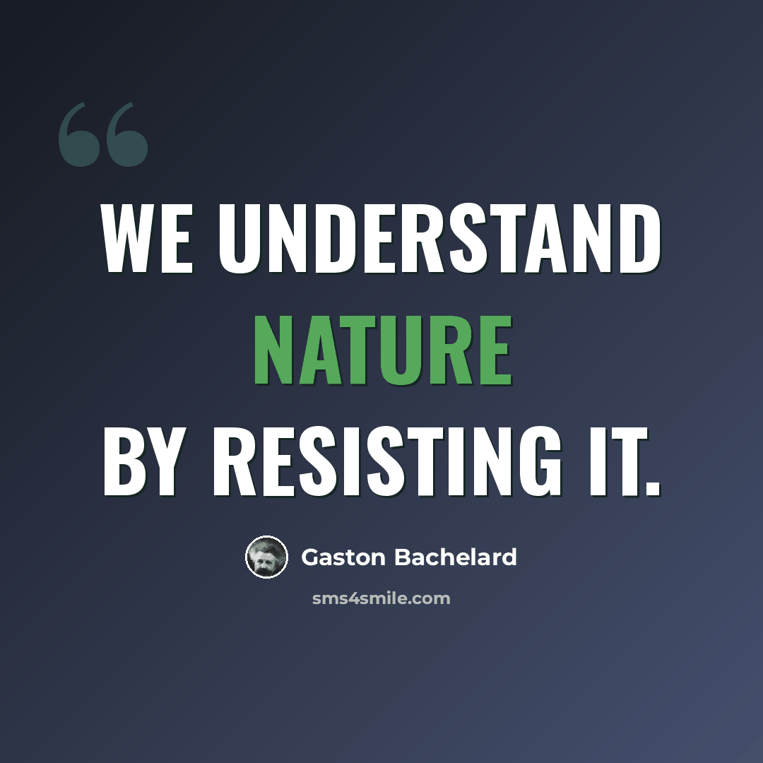 “We understand nature by resisting it.” quote by Gaston Bachelard