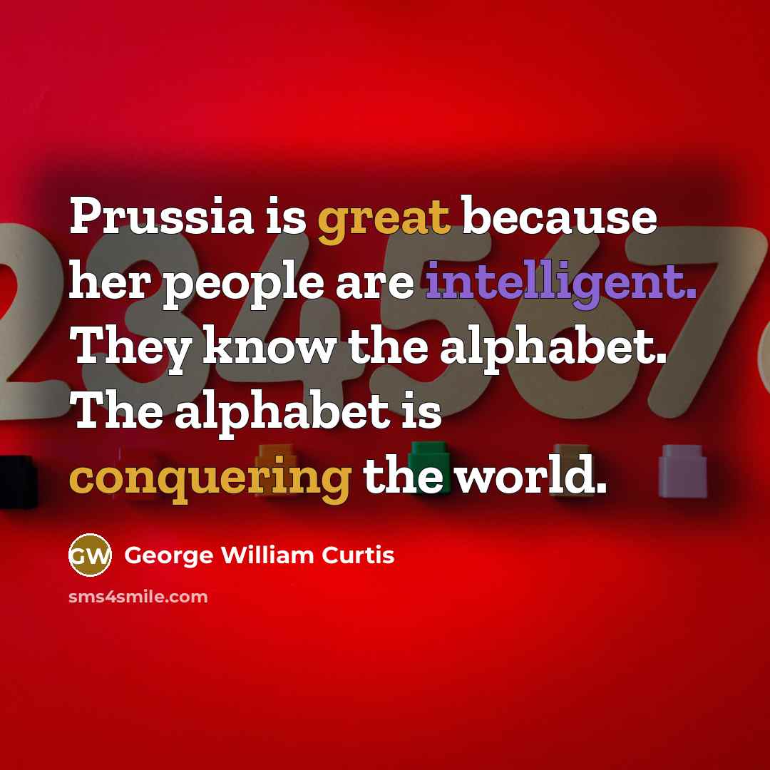 “Prussia is great because her people are intelligent. They know the alphabet. The alphabet is conquering the world.” quote by George William Curtis
