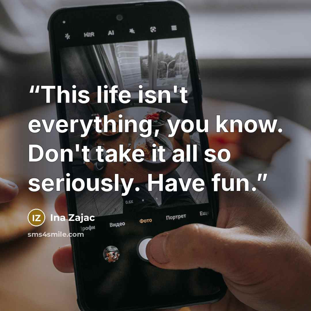 “This life isn't everything, you know. Don't take it all so seriously. Have fun.” quote by Ina Zajac