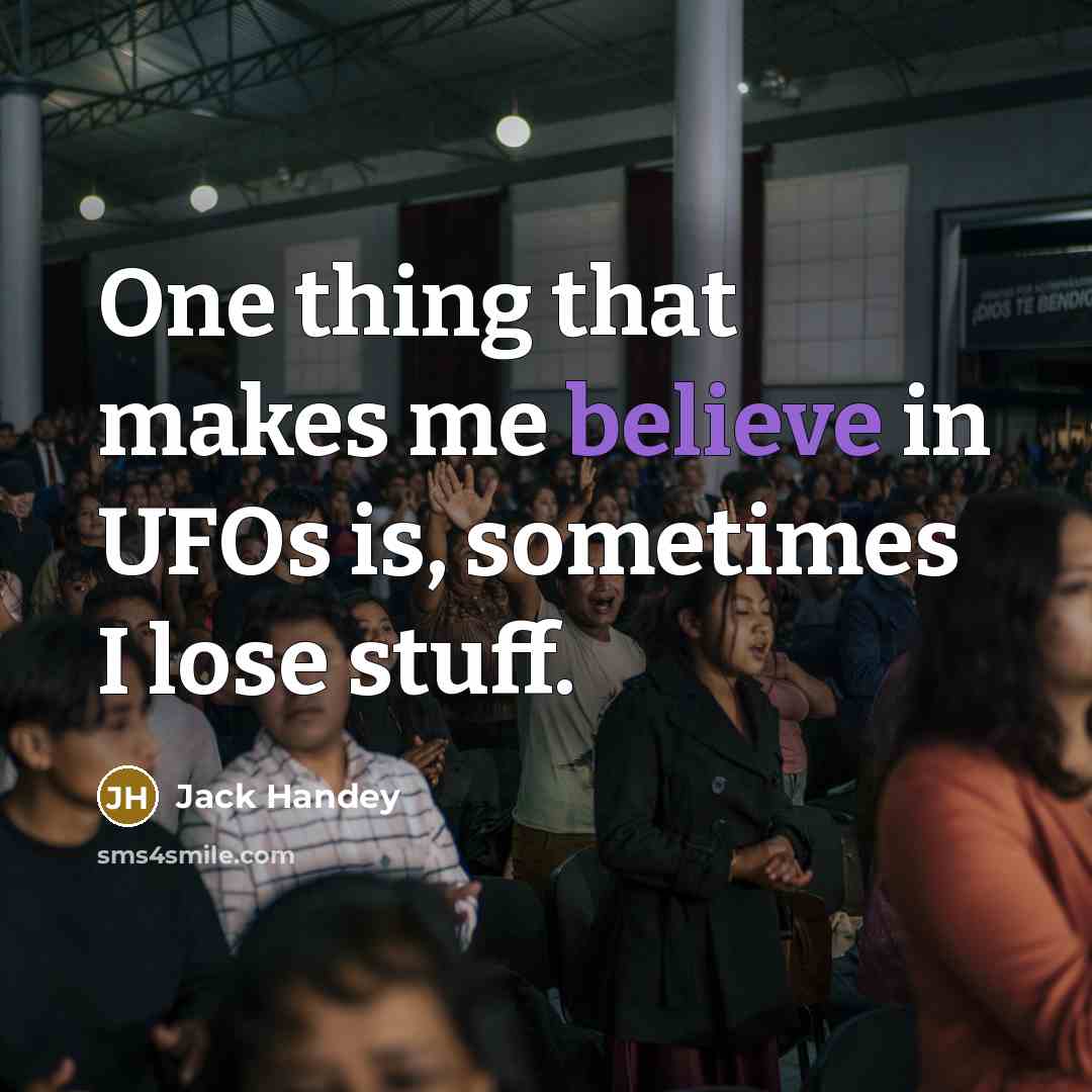 “One thing that makes me believe in UFOs is, sometimes I lose stuff.” quote by Jack Handey
