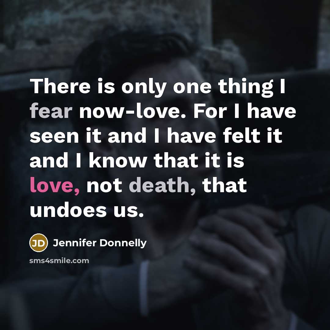 “There is only one thing I fear now-love. For I have seen it and I have felt it and I know that it is love, not death, that undoes us.” quote by Jennifer Donnelly