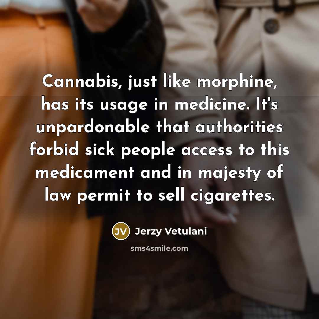 “Cannabis, just like morphine, has its usage in medicine. It's unpardonable that authorities forbid sick people access to this medicament and in majesty of law permit to sell cigarettes.” quote by Jerzy Vetulani