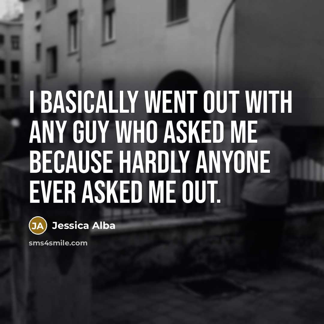“I basically went out with any guy who asked me because hardly anyone ever asked me out.” quote by Jessica Alba