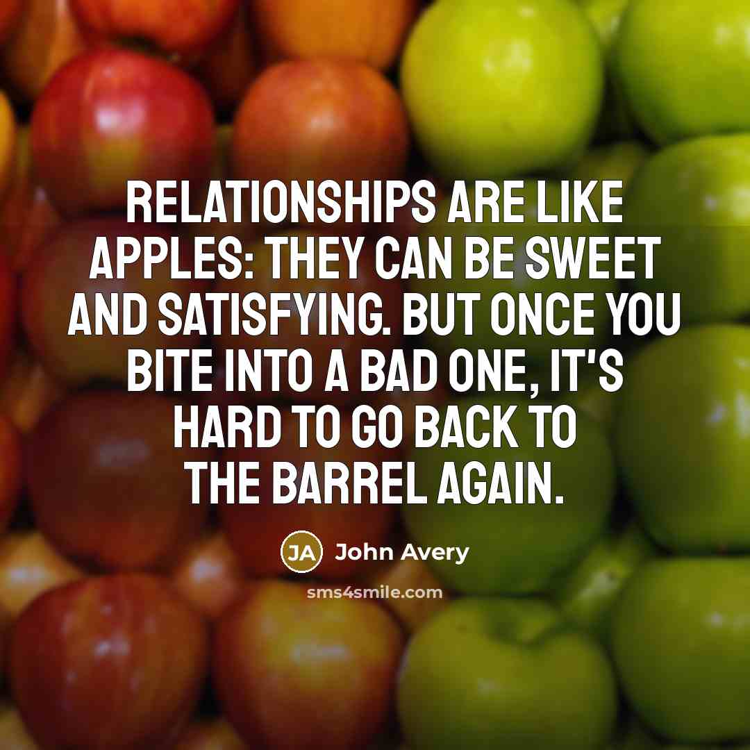 “Relationships are like apples: they can be sweet and satisfying. But once you bite into a bad one, it's hard to go back to the barrel again.” quote by John Avery