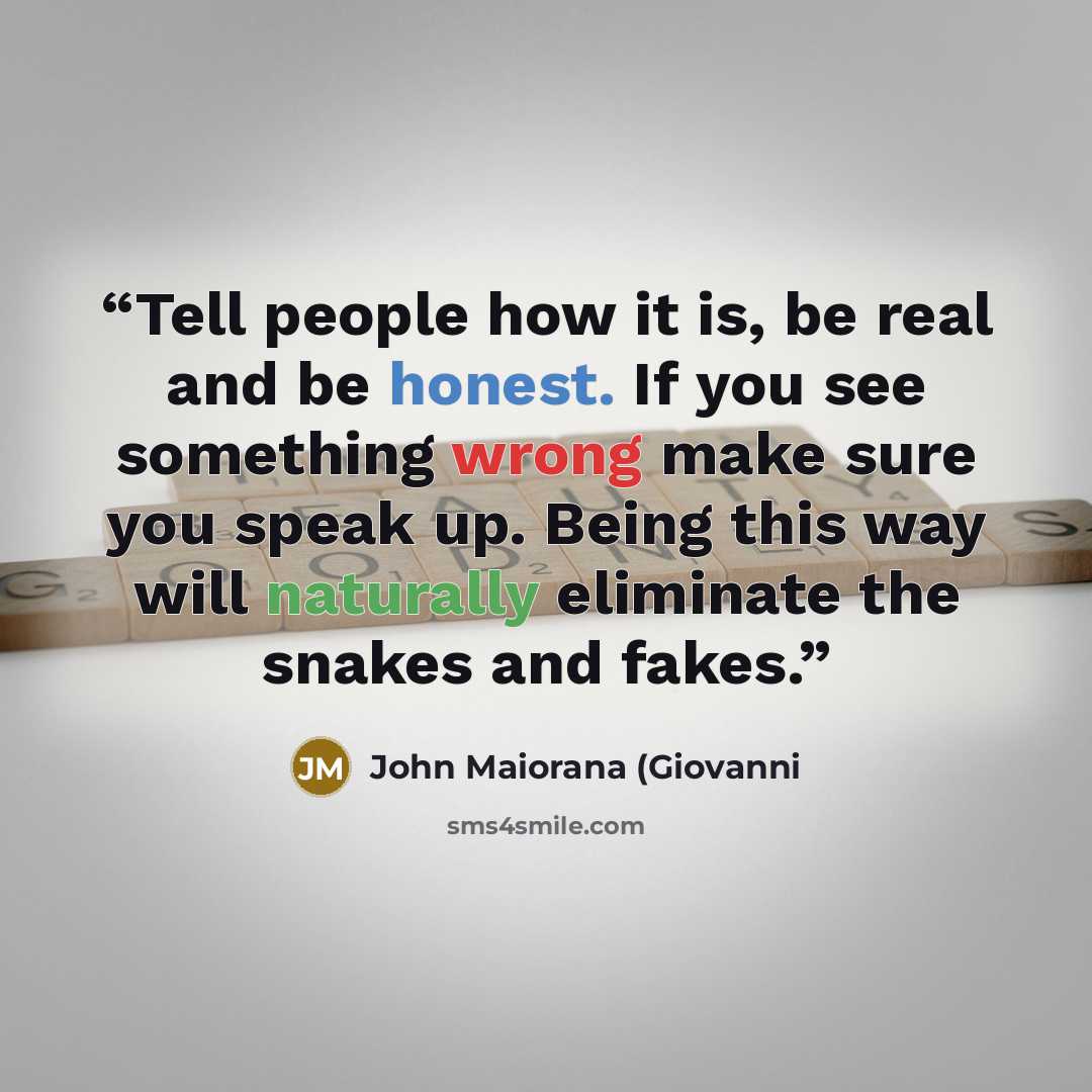 “Tell people how it is, be real and be honest. If you see something wrong make sure you speak up. Being this way will naturally eliminate the snakes and fakes.” quote by John Maiorana (Giovanni