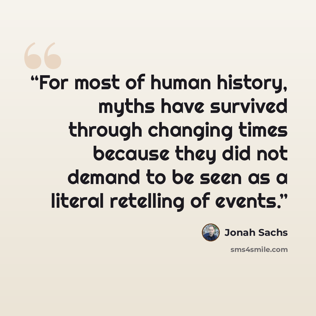 “For most of human history, myths have survived through changing times because they did not demand to be seen as a literal retelling of events.” quote by Jonah Sachs