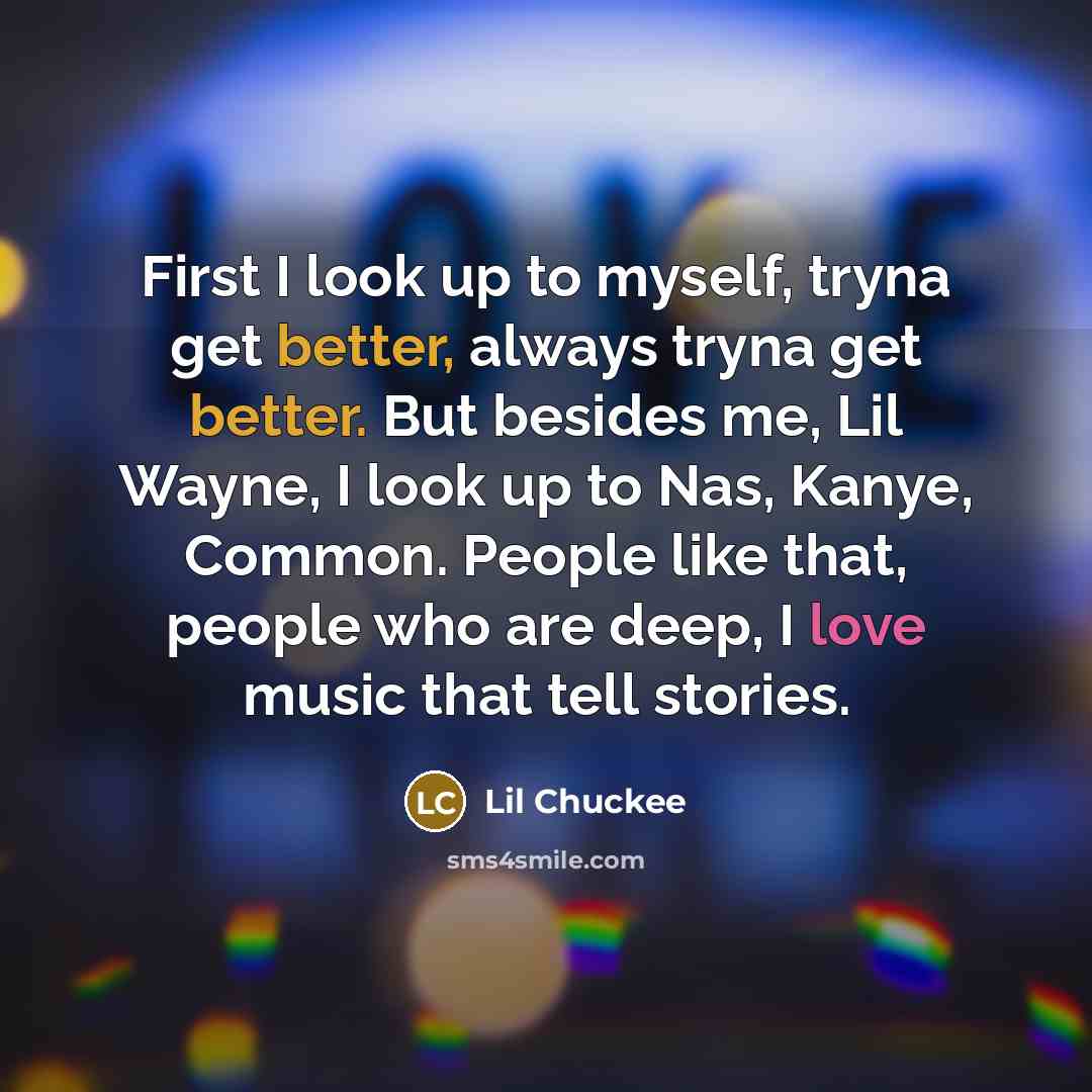 “First I look up to myself, tryna get better, always tryna get better. But besides me, Lil Wayne, I look up to Nas, Kanye, Common. People like that, people who are deep, I love music that tell stories.” quote by Lil Chuckee