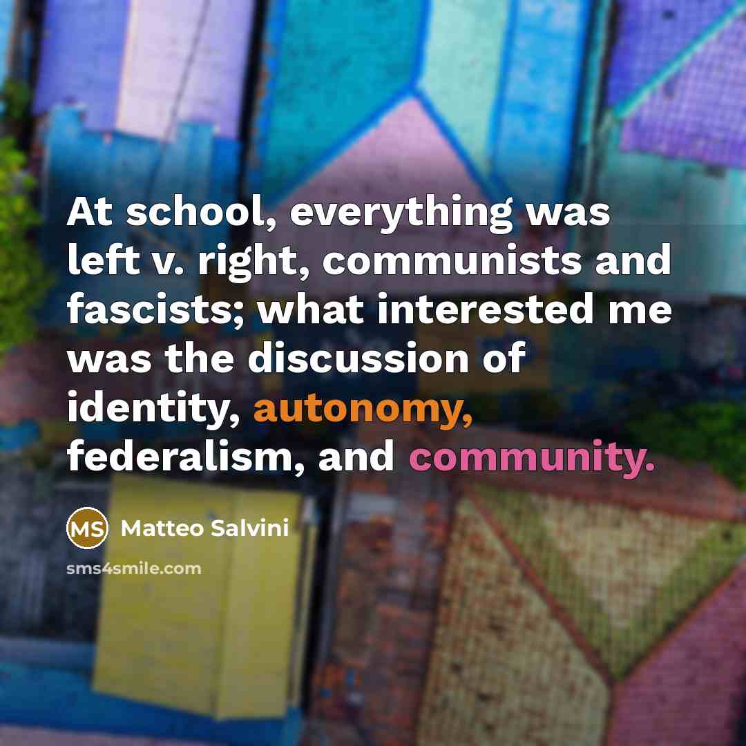“At school, everything was left v. right, communists and fascists; what interested me was the discussion of identity, autonomy, federalism, and community.” quote by Matteo Salvini