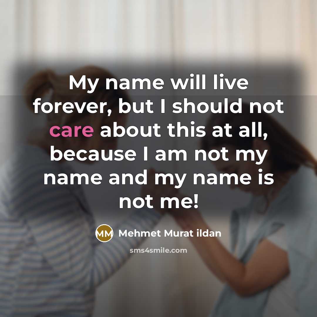 “My name will live forever, but I should not care about this at all, because I am not my name and my name is not me!” quote by Mehmet Murat Ildan