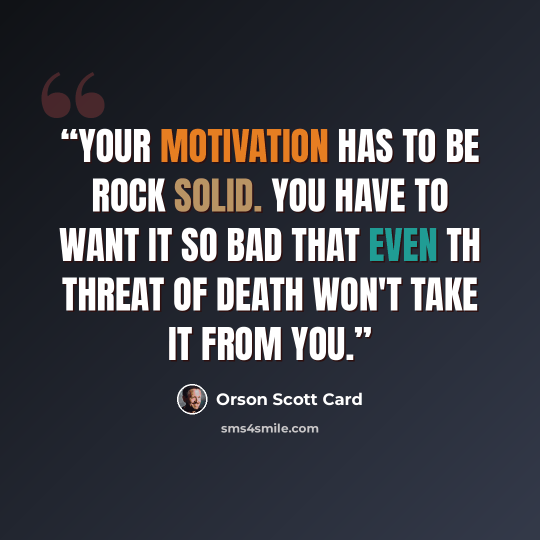 “Your motivation has to be rock solid. You have to want it so bad that even th threat of death won't take it from you.” quote by Orson Scott Card