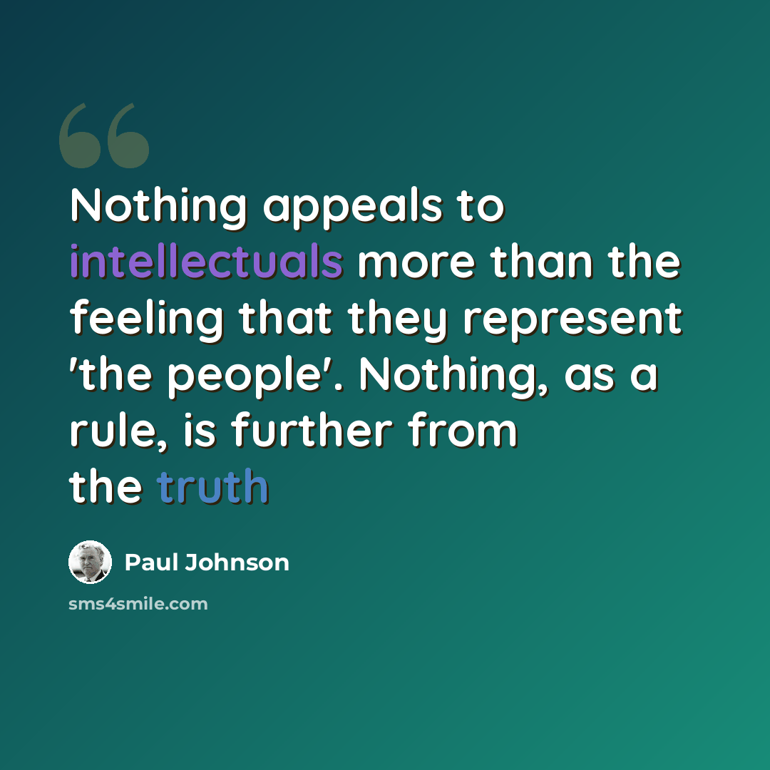 “Nothing appeals to intellectuals more than the feeling that they represent 'the people'. Nothing, as a rule, is further from the truth” quote by Paul Johnson