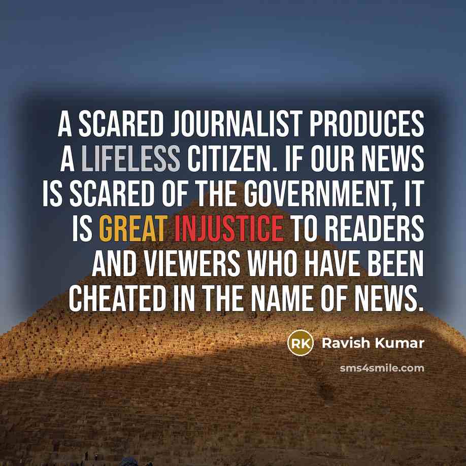 “A scared journalist produces a lifeless citizen. If our news is scared of the government, it is great injustice to readers and viewers who have been cheated in the name of news.” quote by Ravish Kumar